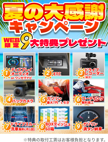 夏の大感謝キャンペーン WEB限定9大特典プレゼント 1「ディスプレイオーディオorワンセグナビ」 2「ETC」 3「ドライブレコーダー（前方）」 4「バックカメラ」 5「ガゾリン最大7円/L引き」 6「crystalKeePerコーティング無料施工」 7「ドライブスルー洗車無料（月1回）」 8「BOXティッシュ60箱」 9「ガソリン満タン納車」 ※特典の取付工賃はお客様負担となります。
