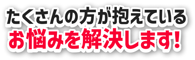 たくさんの方が抱えているお悩みを解決します！