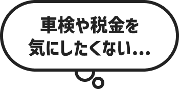 車検や税金を気にしたくない…