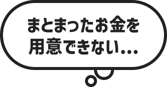 まとまったお金を用意できない…