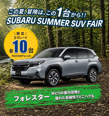 この夏、冒険は、この1台から！！ SUBARU SUMMER SUV FAIR 限定2グレード各10台 今だけのチャンス！ フォレスター：ゆとりの室内空間と優れた走破性でどこまでも