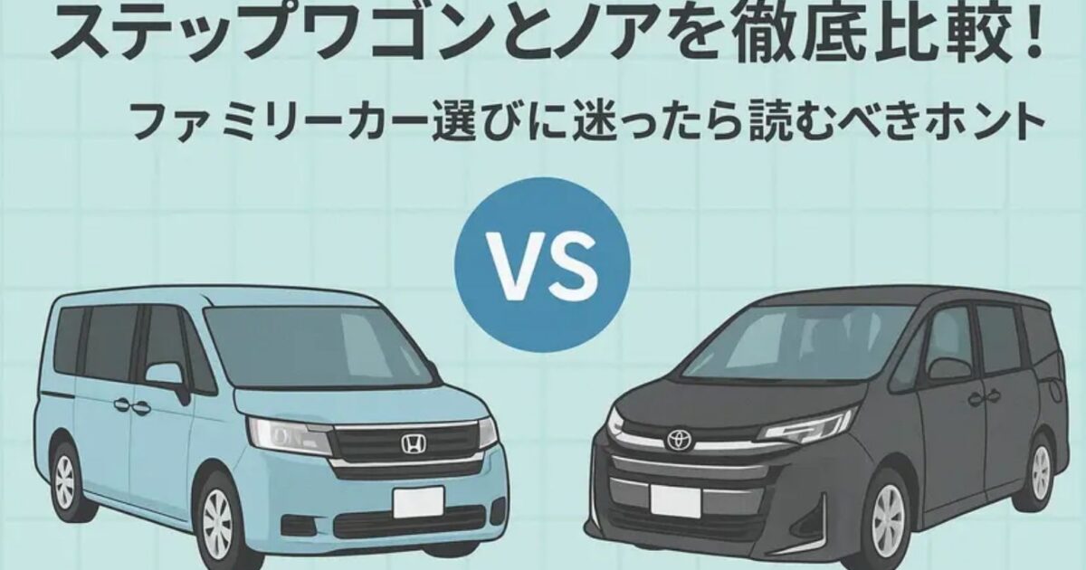 ステップワゴンとノアを徹底比較！ファミリーカー選びに迷ったら読む